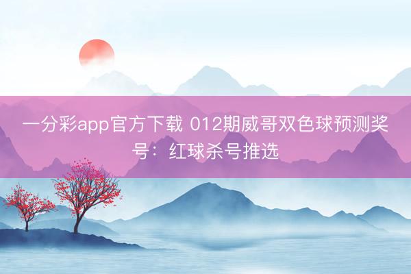 一分彩app官方下载 012期威哥双色球预测奖号:红球杀号推选