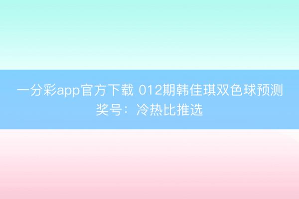 一分彩app官方下载 012期韩佳琪双色球预测奖号:冷热比推选