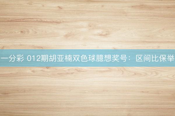 一分彩 012期胡亚楠双色球臆想奖号:区间比保举