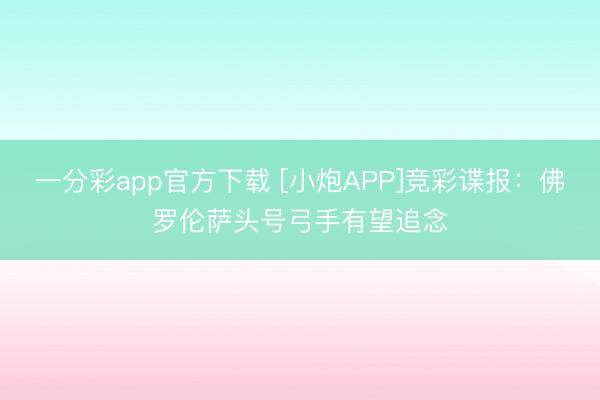 一分彩app官方下载 [小炮APP]竞彩谍报：佛罗伦萨头号弓手有望追念
