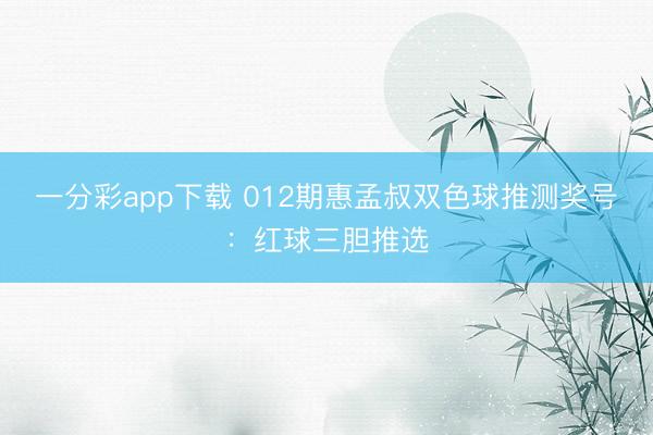 一分彩app下载 012期惠孟叔双色球推测奖号：红球三胆推选