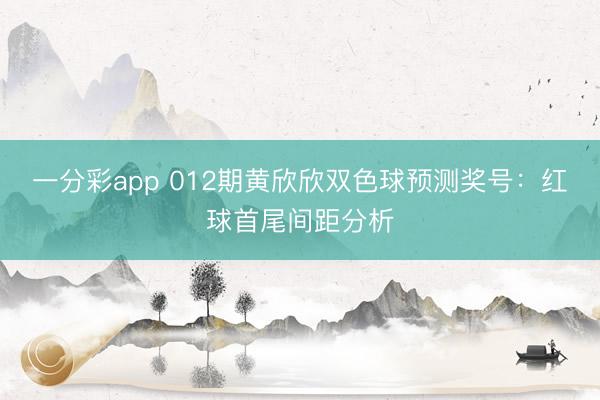 一分彩app 012期黄欣欣双色球预测奖号：红球首尾间距分析