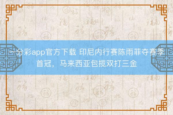 一分彩app官方下载 印尼内行赛陈雨菲夺赛季首冠,马来西亚包揽双打三金