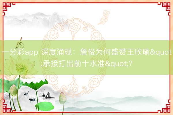 一分彩app 深度涌现：詹俊为何盛赞王欣瑜"承接打出前十水准"？