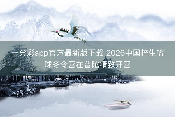 一分彩app官方最新版下载 2026中国粹生篮球冬令营在普陀精致开营