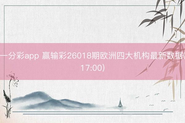 一分彩app 赢输彩26018期欧洲四大机构最新数据(17:00)