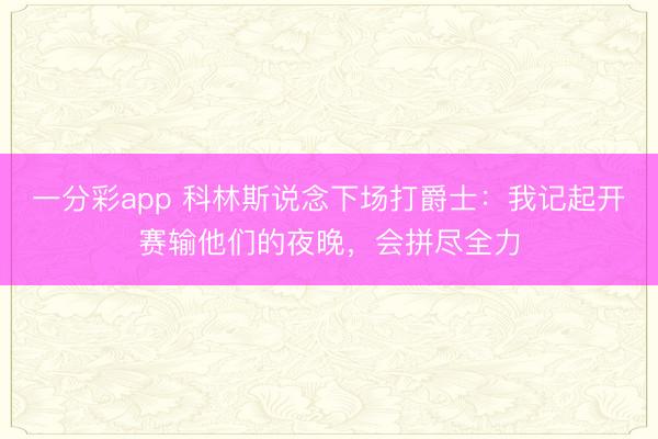 一分彩app 科林斯说念下场打爵士：我记起开赛输他们的夜晚，会拼尽全力