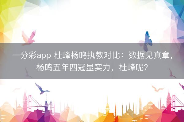 一分彩app 杜峰杨鸣执教对比：数据见真章，杨鸣五年四冠显实力，杜峰呢？