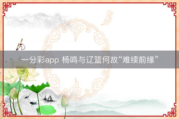 一分彩app 杨鸣与辽篮何故“难续前缘”