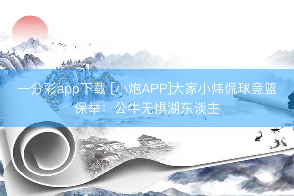 一分彩app下载 [小炮APP]大家小炜侃球竞篮保举：公牛无惧湖东谈主