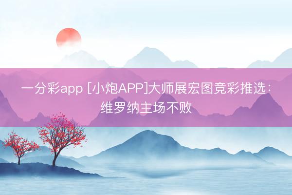 一分彩app [小炮APP]大师展宏图竞彩推选：维罗纳主场不败