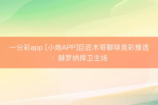 一分彩app [小炮APP]巨匠木哥聊球竞彩推选：赫罗纳捍卫主场