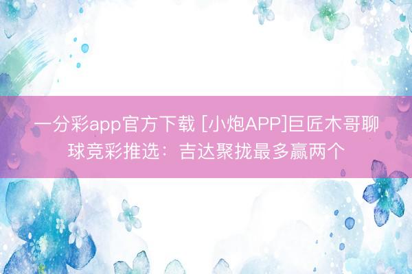 一分彩app官方下载 [小炮APP]巨匠木哥聊球竞彩推选：吉达聚拢最多赢两个