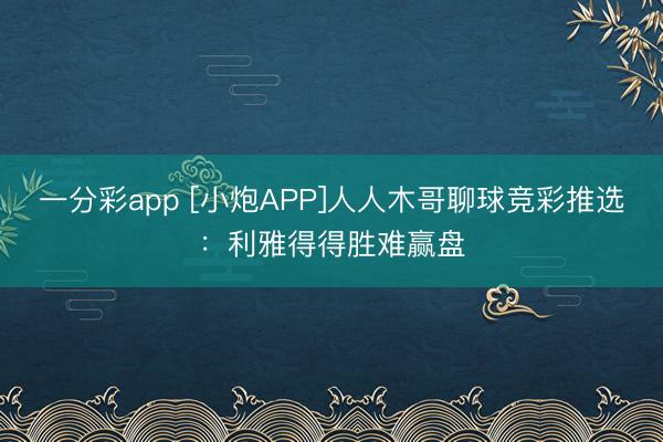 一分彩app [小炮APP]人人木哥聊球竞彩推选：利雅得得胜难赢盘
