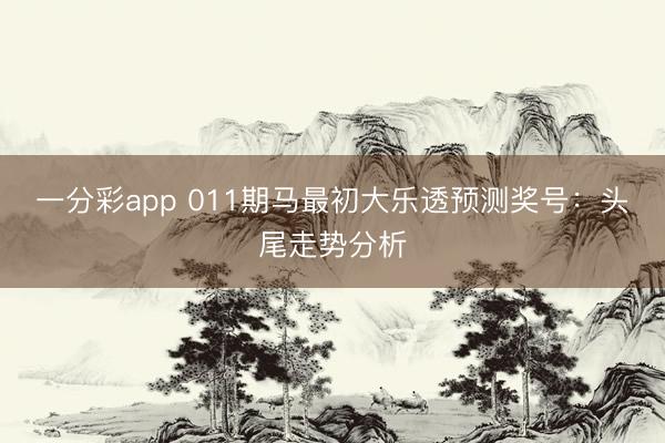 一分彩app 011期马最初大乐透预测奖号：头尾走势分析