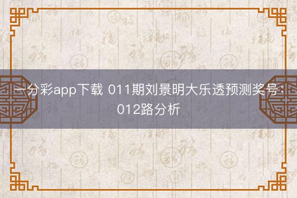 一分彩app下载 011期刘景明大乐透预测奖号：012路分析