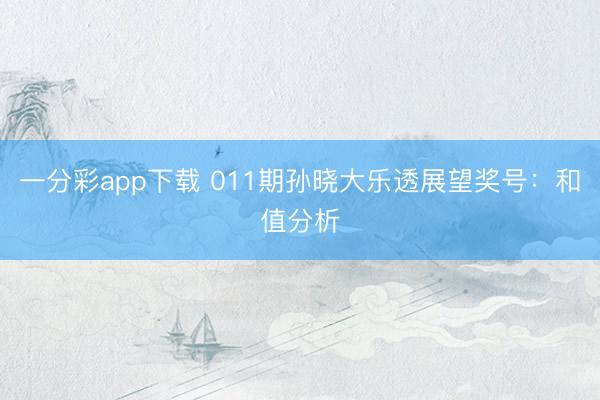 一分彩app下载 011期孙晓大乐透展望奖号：和值分析