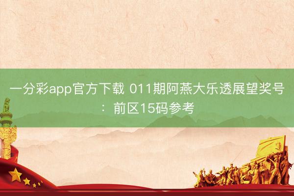 一分彩app官方下载 011期阿燕大乐透展望奖号:前区15码参考