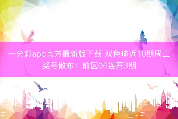 一分彩app官方最新版下载 双色球近10期周二奖号散布：前区06连开3期