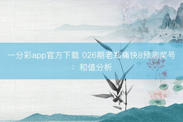 一分彩app官方下载 026期老郑痛快8预测奖号：和值分析