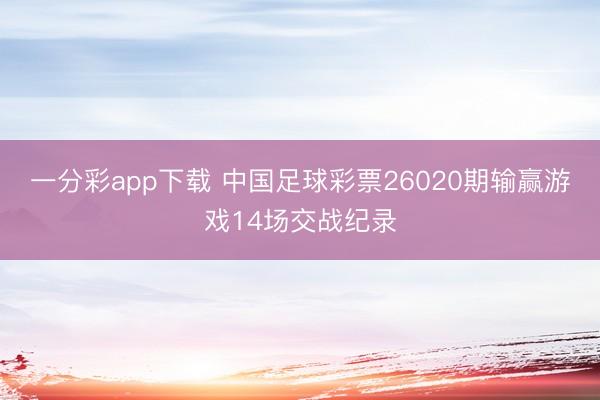一分彩app下载 中国足球彩票26020期输赢游戏14场交战纪录