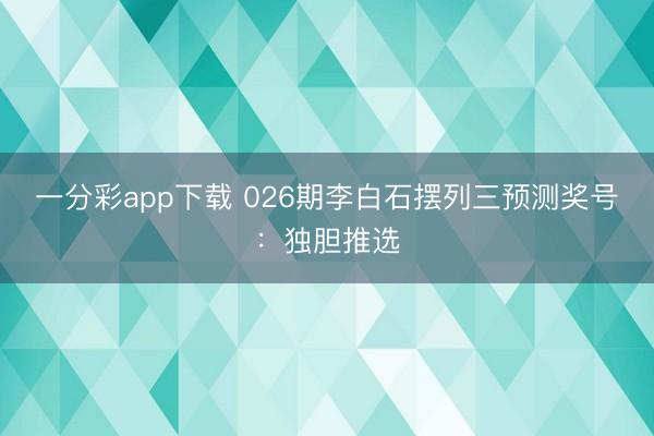 一分彩app下载 026期李白石摆列三预测奖号：独胆推选