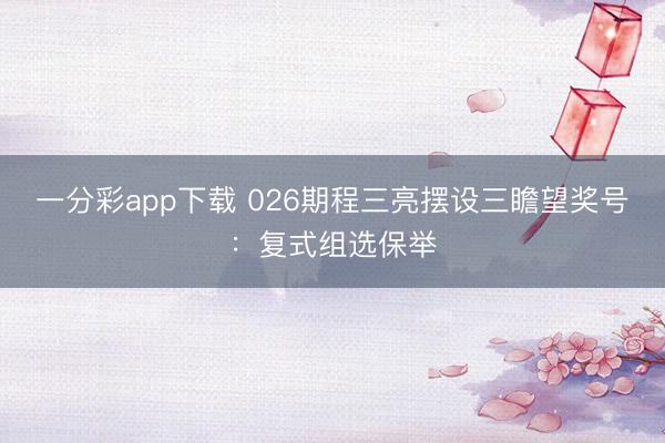 一分彩app下载 026期程三亮摆设三瞻望奖号：复式组选保举