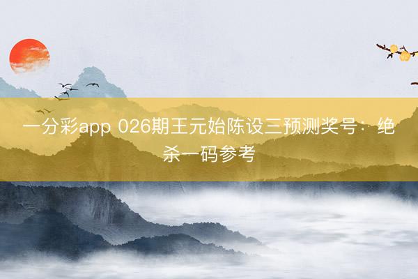一分彩app 026期王元始陈设三预测奖号：绝杀一码参考