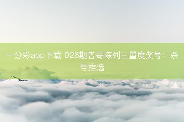 一分彩app下载 026期曾哥陈列三量度奖号：杀号推选