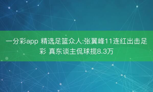 一分彩app 精选足篮众人:张翼峰11连红出击足彩 真东谈主侃球揽8.3万