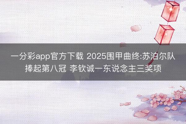 一分彩app官方下载 2025围甲曲终:苏泊尔队捧起第八冠 李钦诚一东说念主三奖项