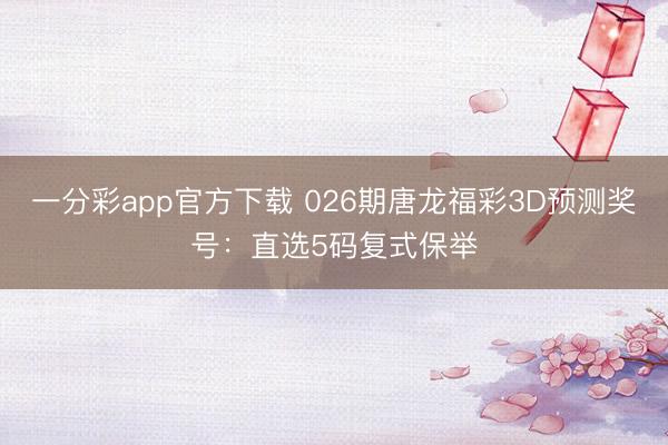 一分彩app官方下载 026期唐龙福彩3D预测奖号：直选5码复式保举