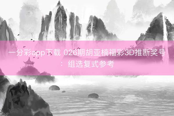 一分彩app下载 026期胡亚楠福彩3D推断奖号:组选复式参考
