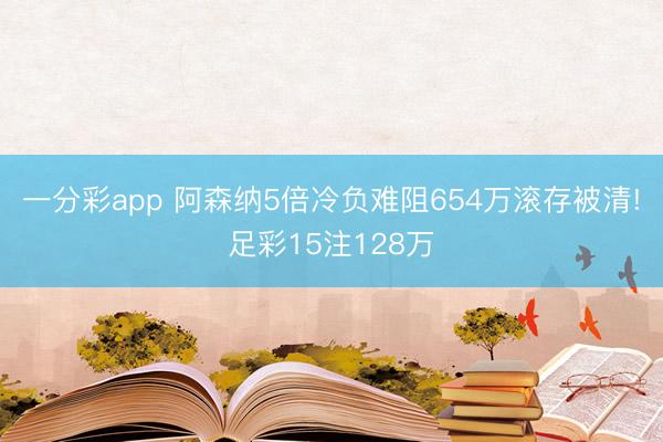 一分彩app 阿森纳5倍冷负难阻654万滚存被清!足彩15注128万