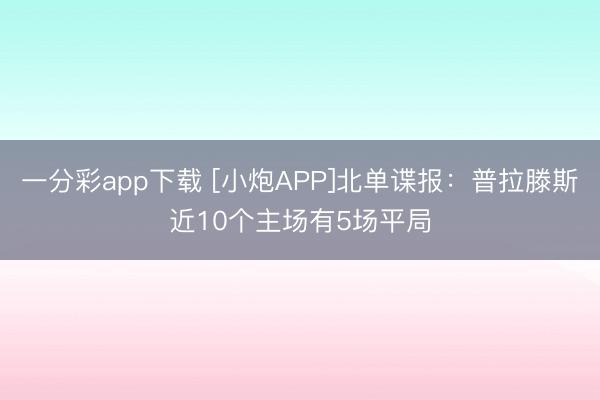 一分彩app下载 [小炮APP]北单谍报：普拉滕斯近10个主场有5场平局