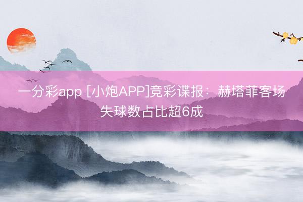 一分彩app [小炮APP]竞彩谍报：赫塔菲客场失球数占比超6成