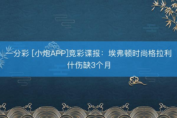 一分彩 [小炮APP]竞彩谍报：埃弗顿时尚格拉利什伤缺3个月