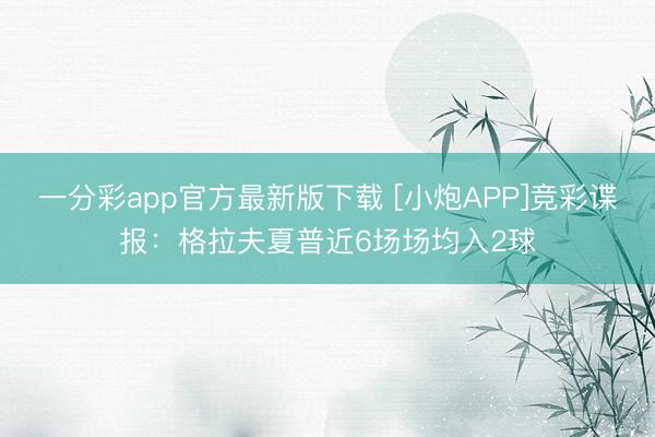 一分彩app官方最新版下载 [小炮APP]竞彩谍报：格拉夫夏普近6场场均入2球