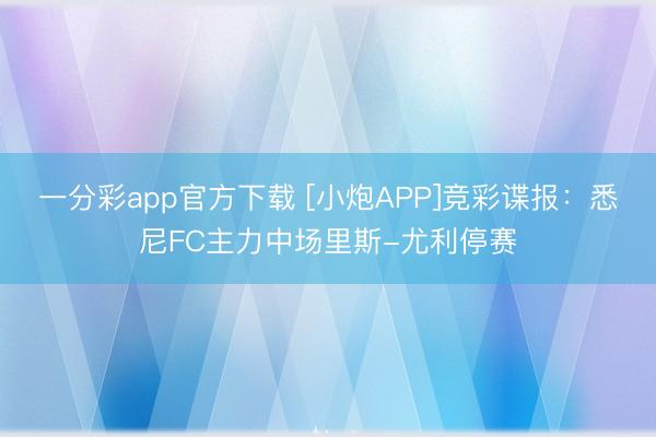 一分彩app官方下载 [小炮APP]竞彩谍报：悉尼FC主力中场里斯-尤利停赛