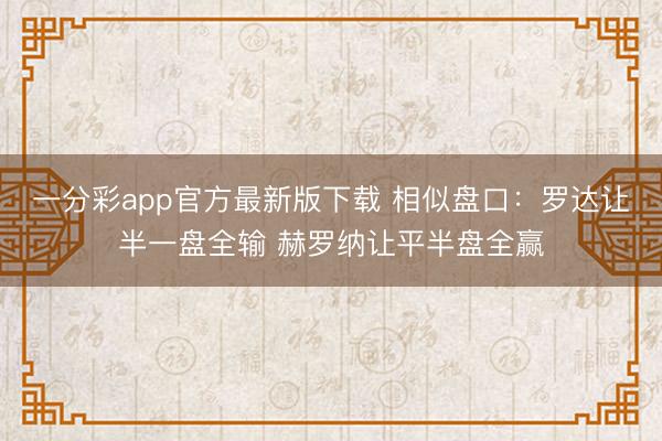 一分彩app官方最新版下载 相似盘口：罗达让半一盘全输 赫罗纳让平半盘全赢