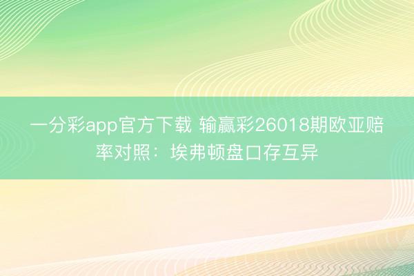 一分彩app官方下载 输赢彩26018期欧亚赔率对照:埃弗顿盘口存互异