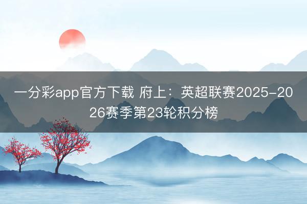 一分彩app官方下载 府上：英超联赛2025-2026赛季第23轮积分榜