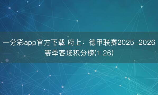 一分彩app官方下载 府上：德甲联赛2025-2026赛季客场积分榜(1.26)