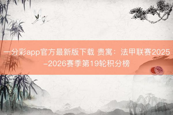 一分彩app官方最新版下载 贵寓：法甲联赛2025-2026赛季第19轮积分榜