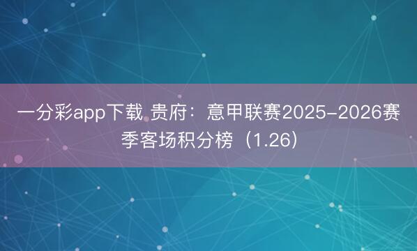 一分彩app下载 贵府:意甲联赛2025-2026赛季客场积分榜(1.26)