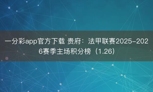 一分彩app官方下载 贵府：法甲联赛2025-2026赛季主场积分榜（1.26）