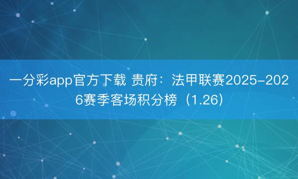 一分彩app官方下载 贵府：法甲联赛2025-2026赛季客场积分榜（1.26）