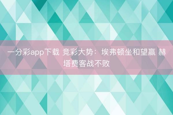 一分彩app下载 竞彩大势：埃弗顿坐和望赢 赫塔费客战不败