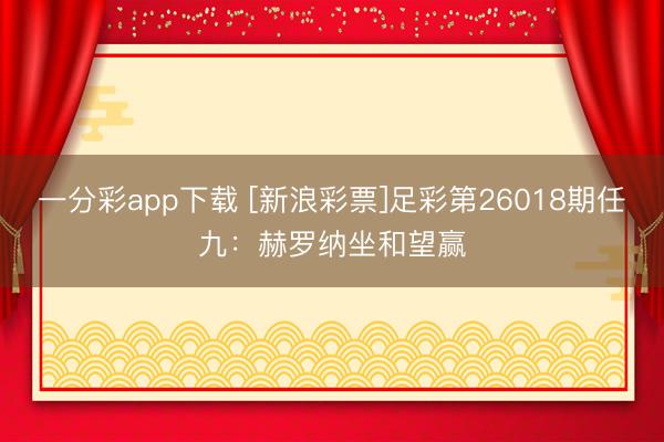 一分彩app下载 [新浪彩票]足彩第26018期任九：赫罗纳坐和望赢