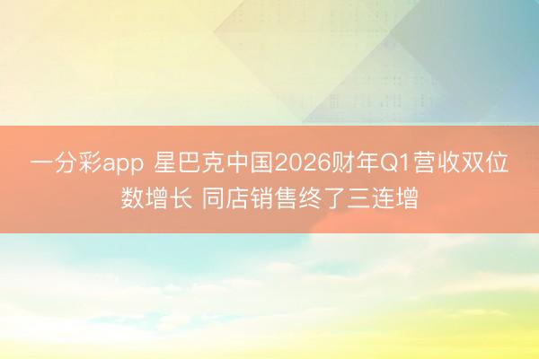 一分彩app 星巴克中国2026财年Q1营收双位数增长 同店销售终了三连增